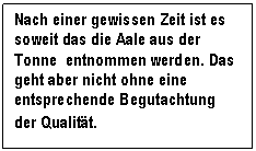 Textfeld: Nach einer gewissen Zeit ist es soweit das die Aale aus der Tonne  entnommen werden. Das geht aber nicht ohne eine entsprechende Begutachtung der Qualitt.  